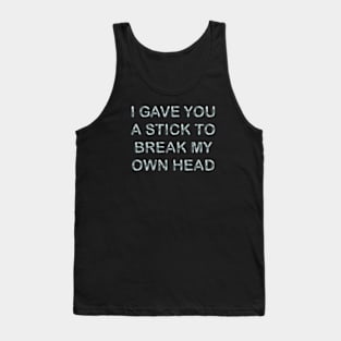 I gave you a stick to break my own head Tank Top